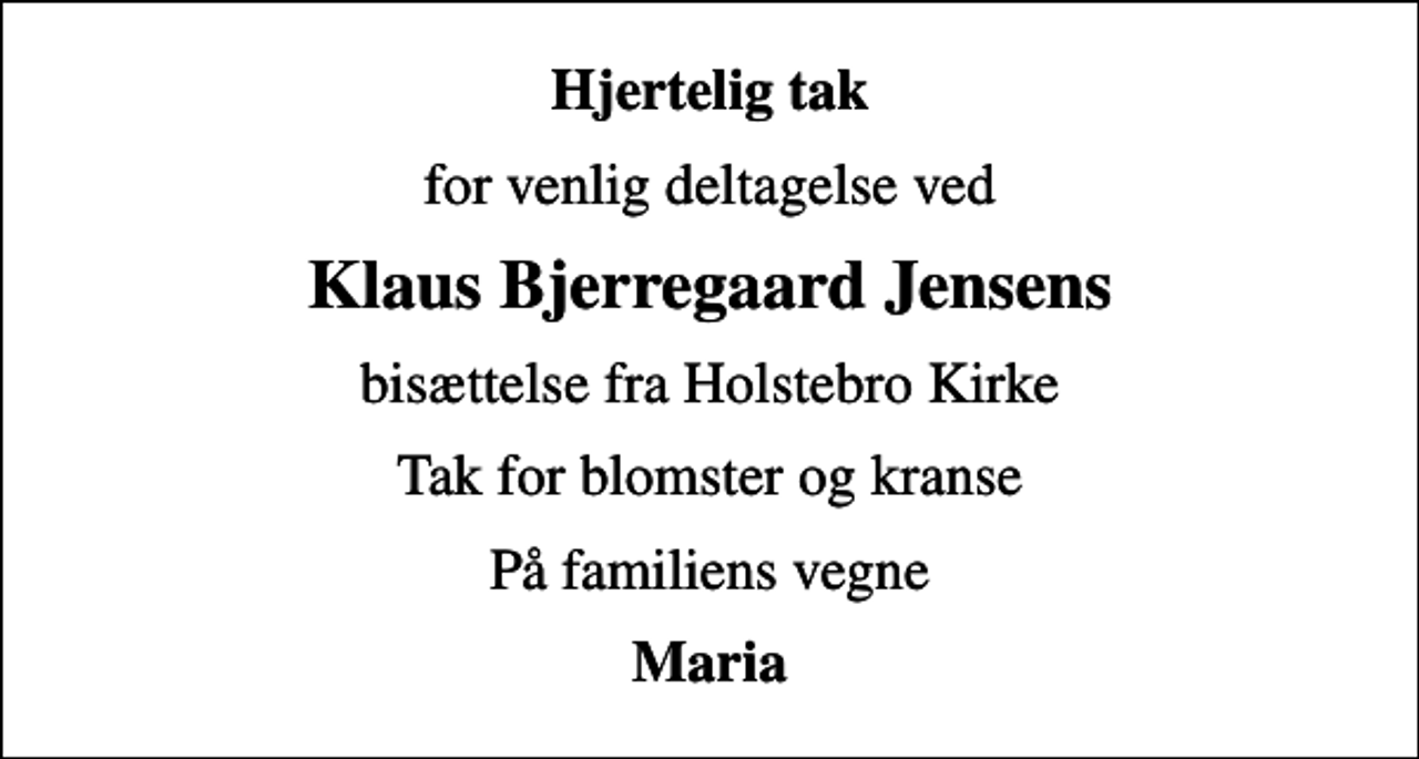 <p>Hjertelig tak<br />for venlig deltagelse ved<br />Klaus Bjerregaard Jensens<br />bisættelse fra Holstebro Kirke<br />Tak for blomster og kranse<br />På familiens vegne<br />Maria</p>