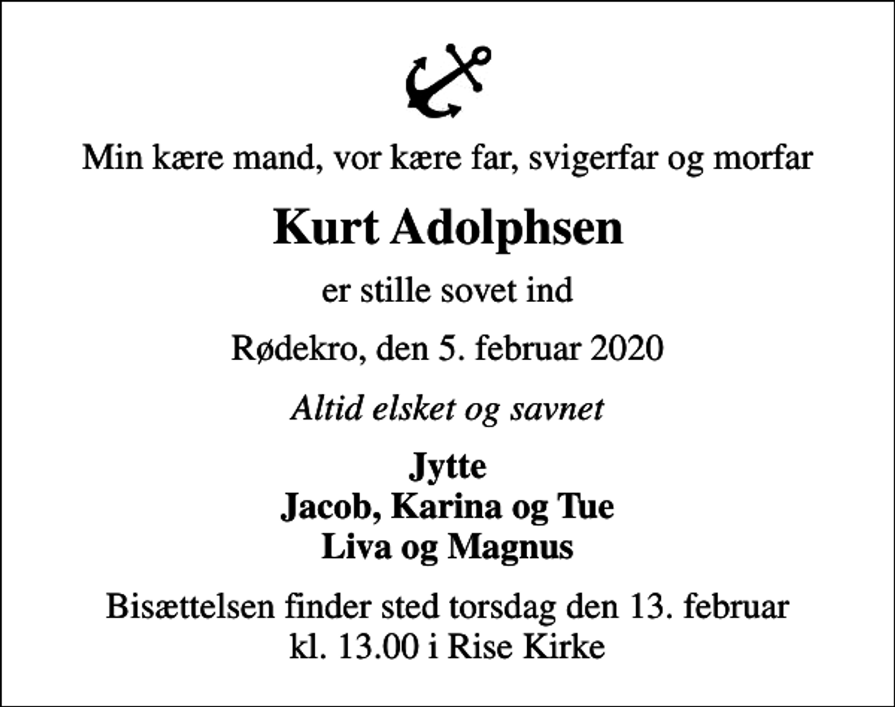 <p>Min kære mand, vor kære far, svigerfar og morfar<br />Kurt Adolphsen<br />er stille sovet ind<br />Rødekro, den 5. februar 2020<br />Altid elsket og savnet<br />Jytte Jacob, Karina og Tue Liva og Magnus<br />Bisættelsen finder sted torsdag den 13. februar kl. 13.00 i Rise Kirke</p>