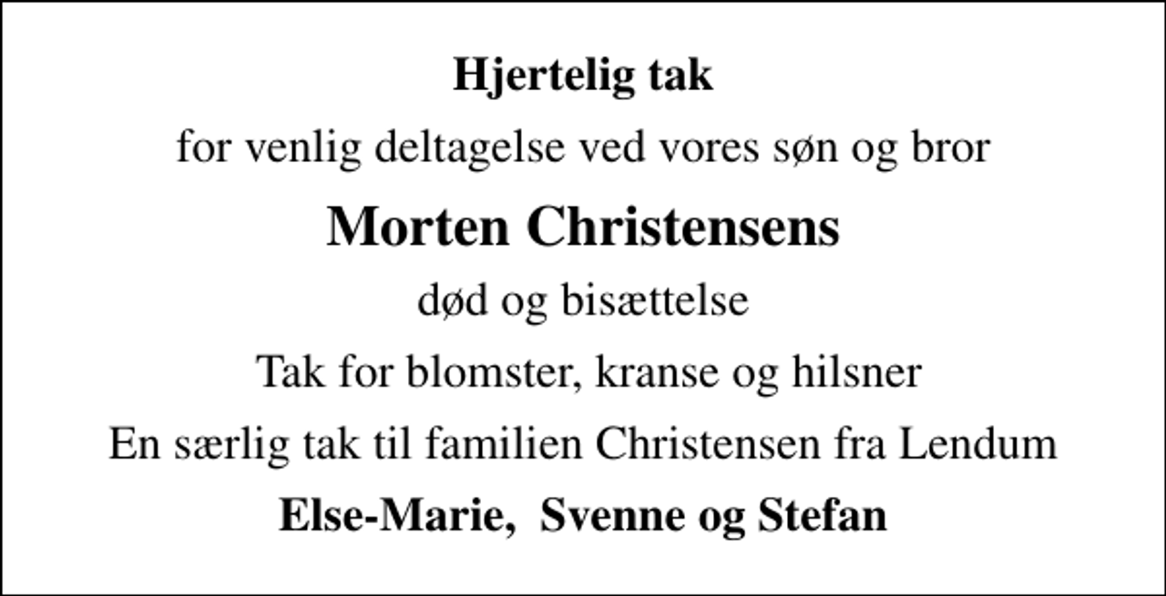<p>Hjertelig tak<br />for venlig deltagelse ved vores søn og bror<br />Morten Christensens<br />død og bisættelse<br />Tak for blomster, kranse og hilsner<br />En særlig tak til familien Christensen fra Lendum<br />Else-Marie, Svenne og Stefan</p>