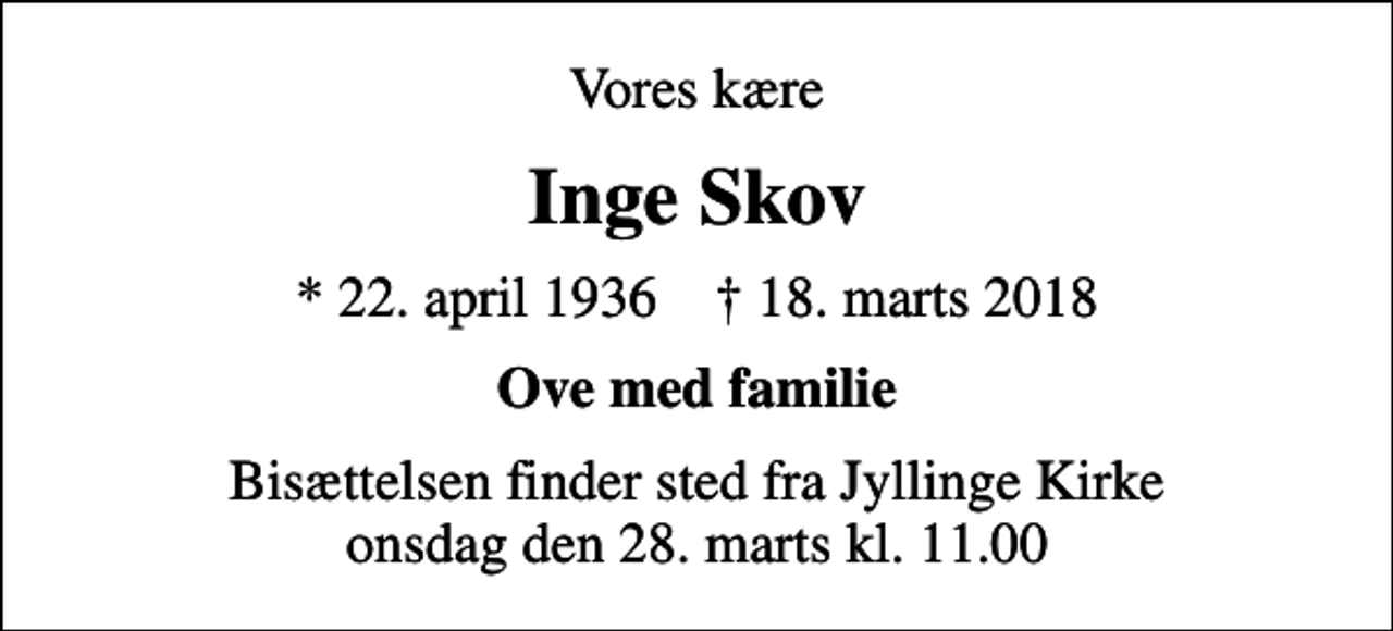 <p>Vores kære<br />Inge Skov<br />* 22. april 1936 ✝ 18. marts 2018<br />Ove med familie<br />Bisættelsen finder sted fra Jyllinge Kirke onsdag den 28. marts kl. 11.00</p>