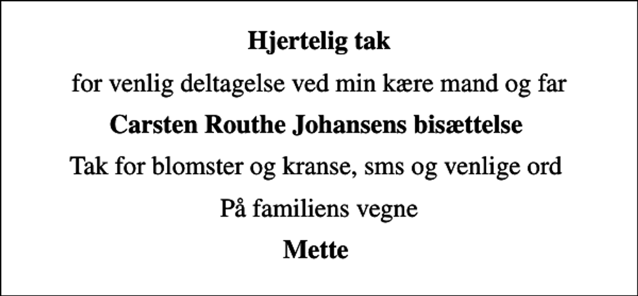 <p>Hjertelig tak<br />for venlig deltagelse ved min kære mand og far<br />Carsten Routhe Johansens bisættelse<br />Tak for blomster og kranse, sms og venlige ord<br />På familiens vegne<br />Mette</p>