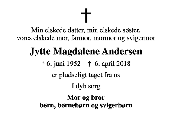 <p>Min elskede datter, min elskede søster, vores elskede mor, farmor, mormor og svigermor<br />Jytte Magdalene Andersen<br />* 6. juni 1952 ✝ 6. april 2018<br />er pludseligt taget fra os<br />I dyb sorg<br />Mor og bror børn, børnebørn og svigerbørn</p>