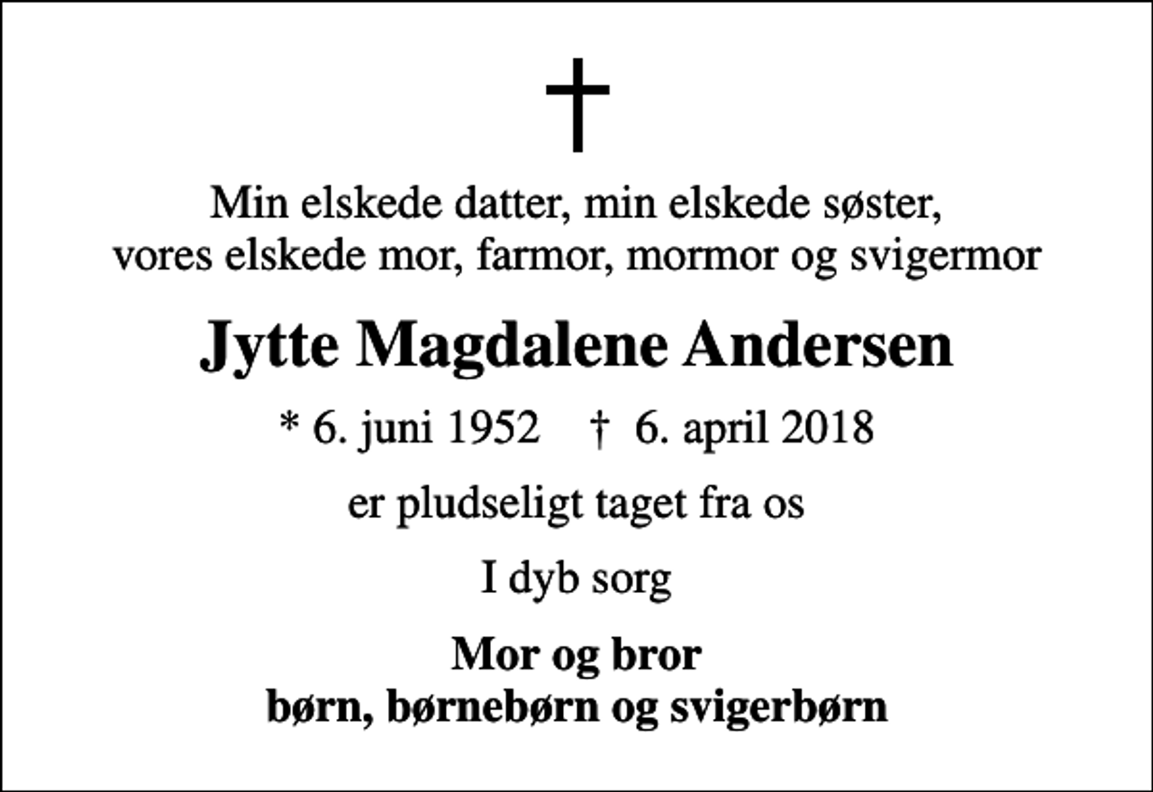 <p>Min elskede datter, min elskede søster, vores elskede mor, farmor, mormor og svigermor<br />Jytte Magdalene Andersen<br />* 6. juni 1952 ✝ 6. april 2018<br />er pludseligt taget fra os<br />I dyb sorg<br />Mor og bror børn, børnebørn og svigerbørn</p>