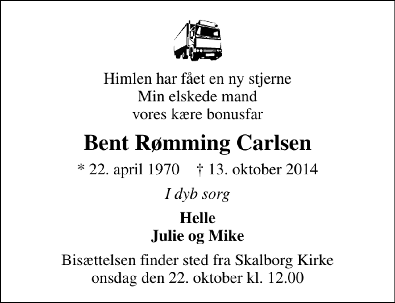 <p>Himlen har fået en ny stjerne Min elskede mand vores kære bonusfar<br />Bent Rømming Carlsen<br />* 22. april 1970 ✝ 13. oktober 2014<br />I dyb sorg<br />Helle Julie og Mike<br />Bisættelsen finder sted fra Skalborg Kirke onsdag den 22. oktober kl. 12.00</p>