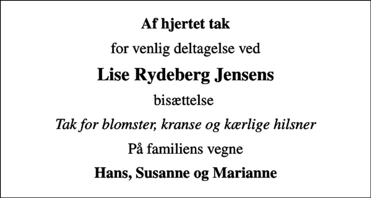 <p>Af hjertet tak<br />for venlig deltagelse ved<br />Lise Rydeberg Jensens<br />bisættelse<br />Tak for blomster, kranse og kærlige hilsner<br />På familiens vegne<br />Hans, Susanne og Marianne</p>