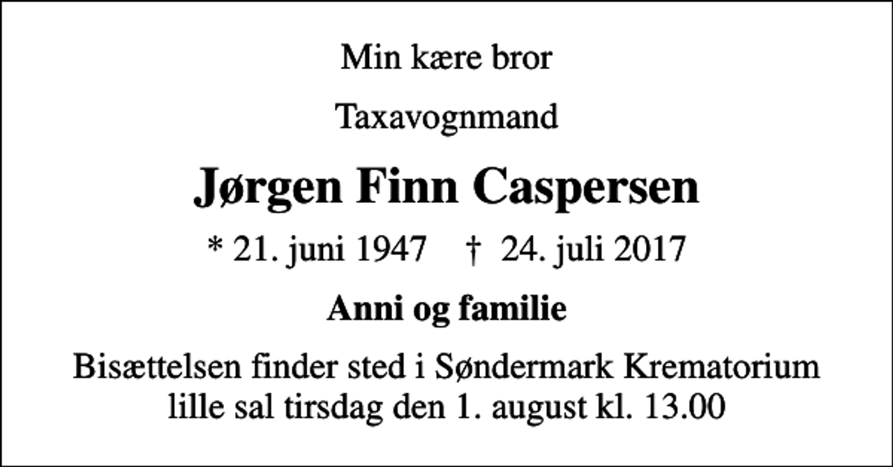 <p>Min kære bror<br />Taxavognmand<br />Jørgen Finn Caspersen<br />* 21. juni 1947 ✝ 24. juli 2017<br />Anni og familie<br />Bisættelsen finder sted i Søndermark Krematorium lille sal tirsdag den 1. august kl. 13.00</p>