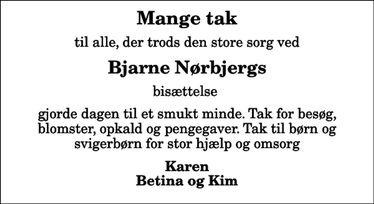 <p>Mange tak<br />til alle, der trods den store sorg ved<br />Bjarne Nørbjergs<br />bisættelse<br />gjorde dagen til et smukt minde. Tak for besøg, blomster, opkald og pengegaver. Tak til børn og svigerbørn for stor hjælp og omsorg<br />Karen Betina og Kim</p>