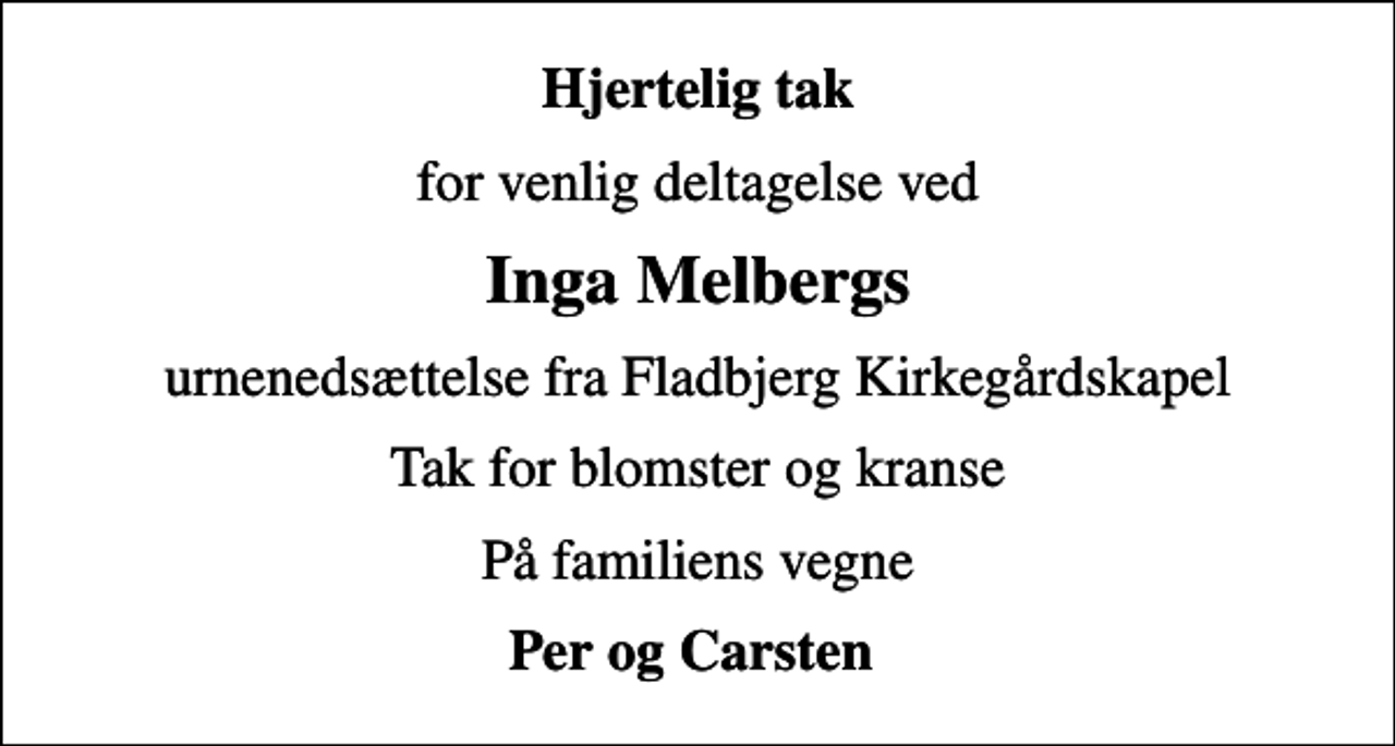 <p>Hjertelig tak<br />for venlig deltagelse ved<br />Inga Melbergs<br />urnenedsættelse fra Fladbjerg Kirkegårdskapel<br />Tak for blomster og kranse<br />På familiens vegne<br />Per og Carsten</p>