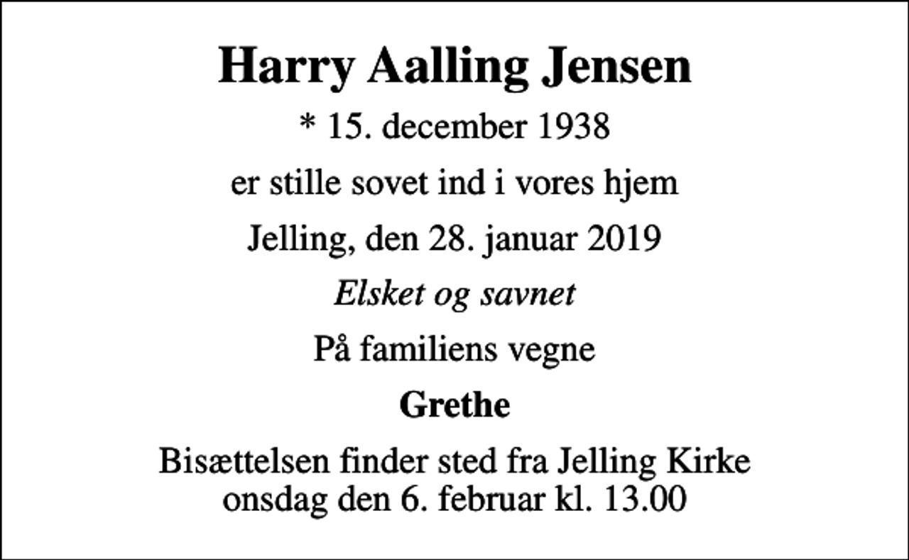 <p>Harry Aalling Jensen<br />* 15. december 1938<br />er stille sovet ind i vores hjem<br />Jelling, den 28. januar 2019<br />Elsket og savnet<br />På familiens vegne<br />Grethe<br />Bisættelsen finder sted fra Jelling Kirke onsdag den 6. februar kl. 13.00</p>