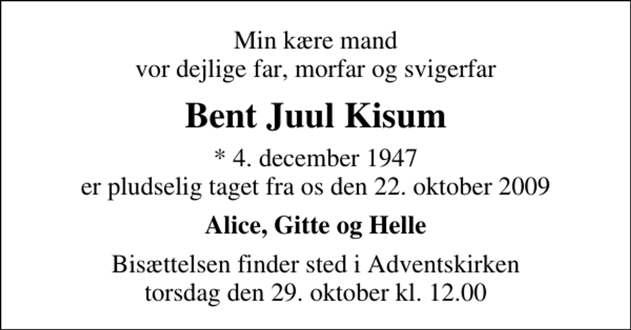 <p>Min kære mand vor dejlige far, morfar og svigerfar<br />Bent Juul Kisum<br />* 4. december 1947 er pludselig taget fra os den 22. oktober 2009<br />Alice, Gitte og Helle<br />Bisættelsen finder sted i Adventskirken torsdag den 29. oktober kl. 12.00</p>