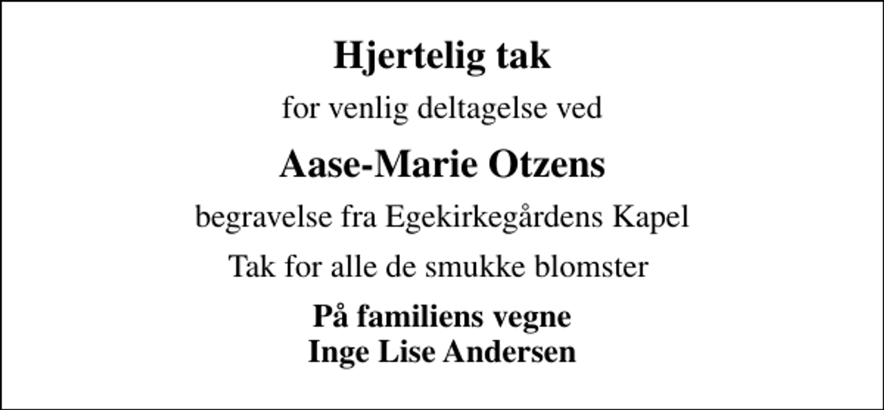 <p>Hjertelig tak<br />for venlig deltagelse ved<br />Aase-Marie Otzens<br />begravelse fra Egekirkegårdens Kapel<br />Tak for alle de smukke blomster<br />På familiens vegne Inge Lise Andersen</p>