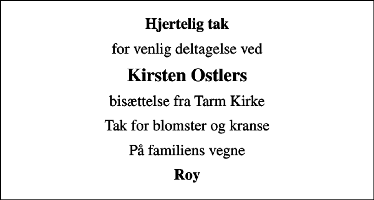<p>Hjertelig tak<br />for venlig deltagelse ved<br />Kirsten Ostlers<br />bisættelse fra Tarm Kirke<br />Tak for blomster og kranse<br />På familiens vegne<br />Roy</p>