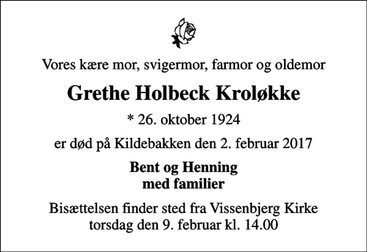 <p>Vores kære mor, svigermor, farmor og oldemor<br />Grethe Holbeck Kroløkke<br />* 26. oktober 1924<br />er død på Kildebakken den 2. februar 2017<br />Bent og Henning med familier<br />Bisættelsen finder sted fra Vissenbjerg Kirke torsdag den 9. februar kl. 14.00</p>