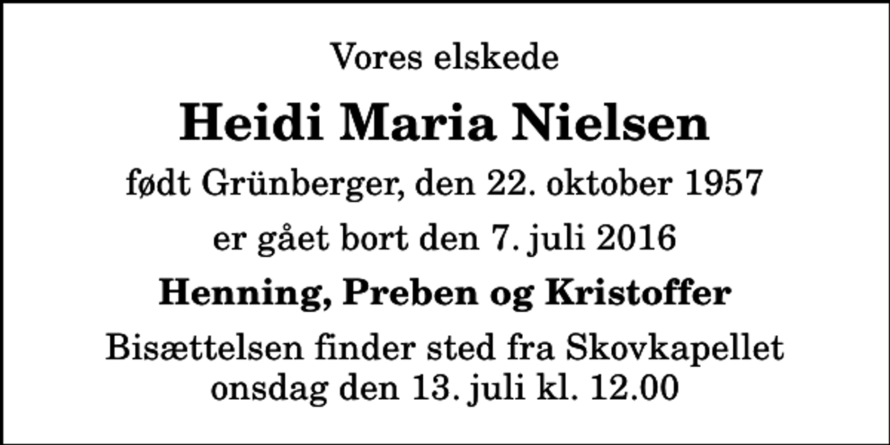 <p>Vores elskede<br />Heidi Maria Nielsen<br />født Grünberger, den 22. oktober 1957<br />er gået bort den 7. juli 2016<br />Henning, Preben og Kristoffer<br />Bisættelsen finder sted fra Skovkapellet onsdag den 13. juli kl. 12.00</p>