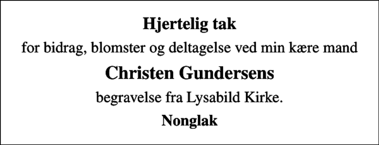 <p>Hjertelig tak<br />for bidrag, blomster og deltagelse ved min kære mand<br />Christen Gundersens<br />begravelse fra Lysabild Kirke.<br />Nonglak</p>