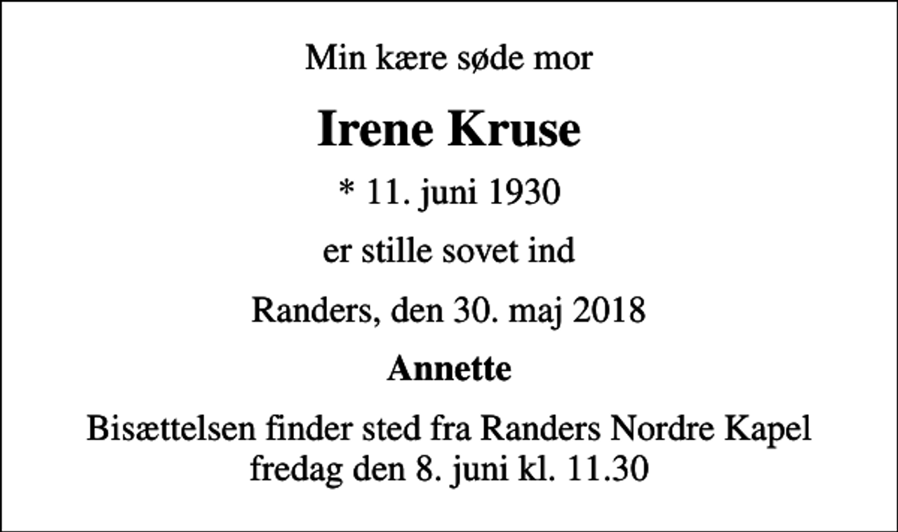 <p>Min kære søde mor<br />Irene Kruse<br />* 11. juni 1930<br />er stille sovet ind<br />Randers, den 30. maj 2018<br />Annette<br />Bisættelsen finder sted fra Randers Nordre Kapel fredag den 8. juni kl. 11.30</p>