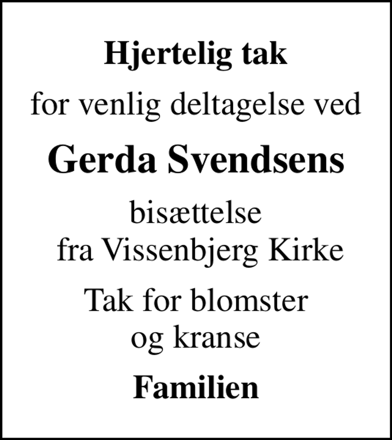 <p>Hjertelig tak<br />for venlig deltagelse ved<br />Gerda Svendsens<br />bisættelse fra Vissenbjerg Kirke<br />Tak for blomster og kranse<br />Familien</p>