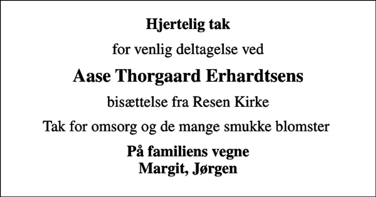 <p>Hjertelig tak<br />for venlig deltagelse ved<br />Aase Thorgaard Erhardtsens<br />bisættelse fra Resen Kirke<br />Tak for omsorg og de mange smukke blomster<br />På familiens vegne Margit, Jørgen</p>