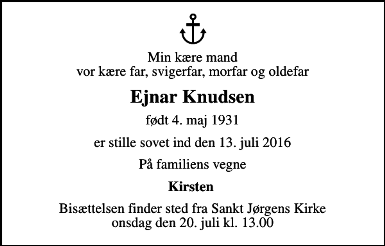 <p>Min kære mand vor kære far, svigerfar, morfar og oldefar<br />Ejnar Knudsen<br />født 4. maj 1931<br />er stille sovet ind den 13. juli 2016<br />På familiens vegne<br />Kirsten<br />Bisættelsen finder sted fra Sankt Jørgens Kirke onsdag den 20. juli kl. 13.00</p>