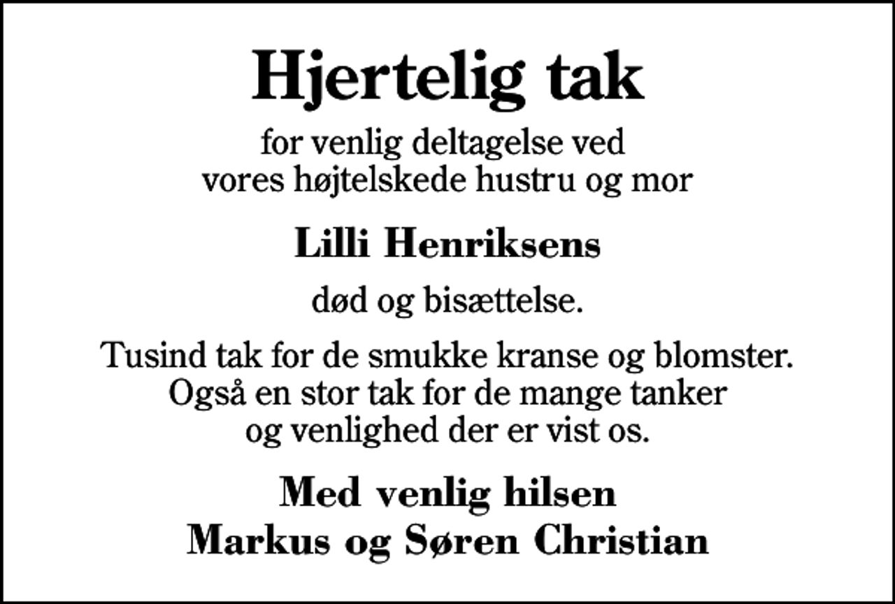 <p>Hjertelig tak<br />for venlig deltagelse ved vores højtelskede hustru og mor<br />Lilli Henriksens<br />død og bisættelse.<br />Tusind tak for de smukke kranse og blomster. Også en stor tak for de mange tanker og venlighed der er vist os.<br />Med venlig hilsen Markus og Søren Christian</p>