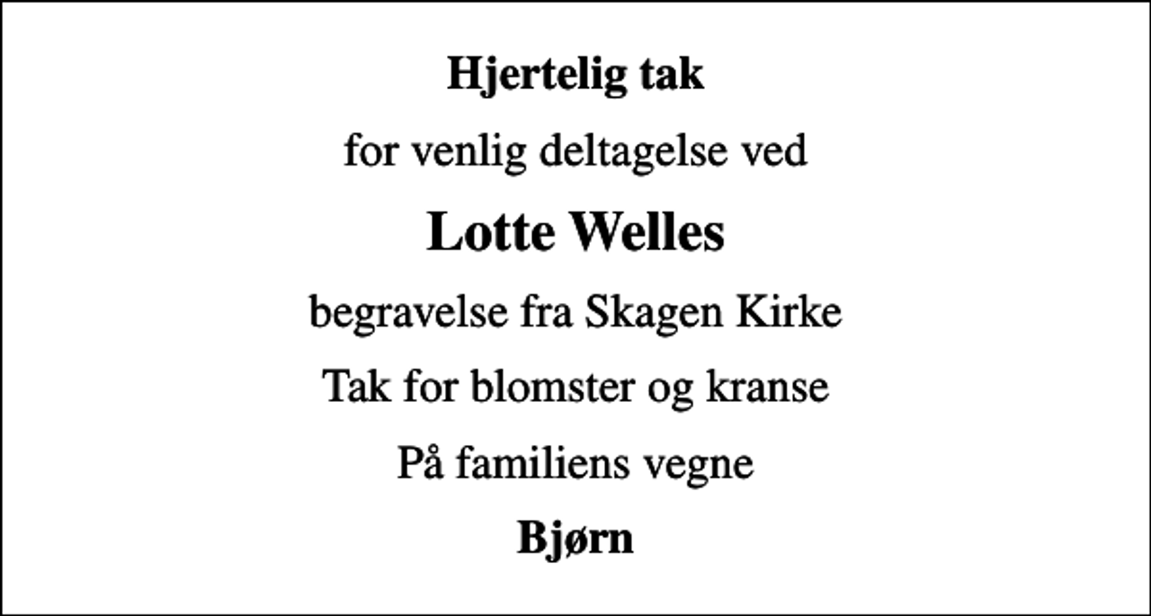 <p>Hjertelig tak<br />for venlig deltagelse ved<br />Lotte Welles<br />begravelse fra Skagen Kirke<br />Tak for blomster og kranse<br />På familiens vegne<br />Bjørn</p>