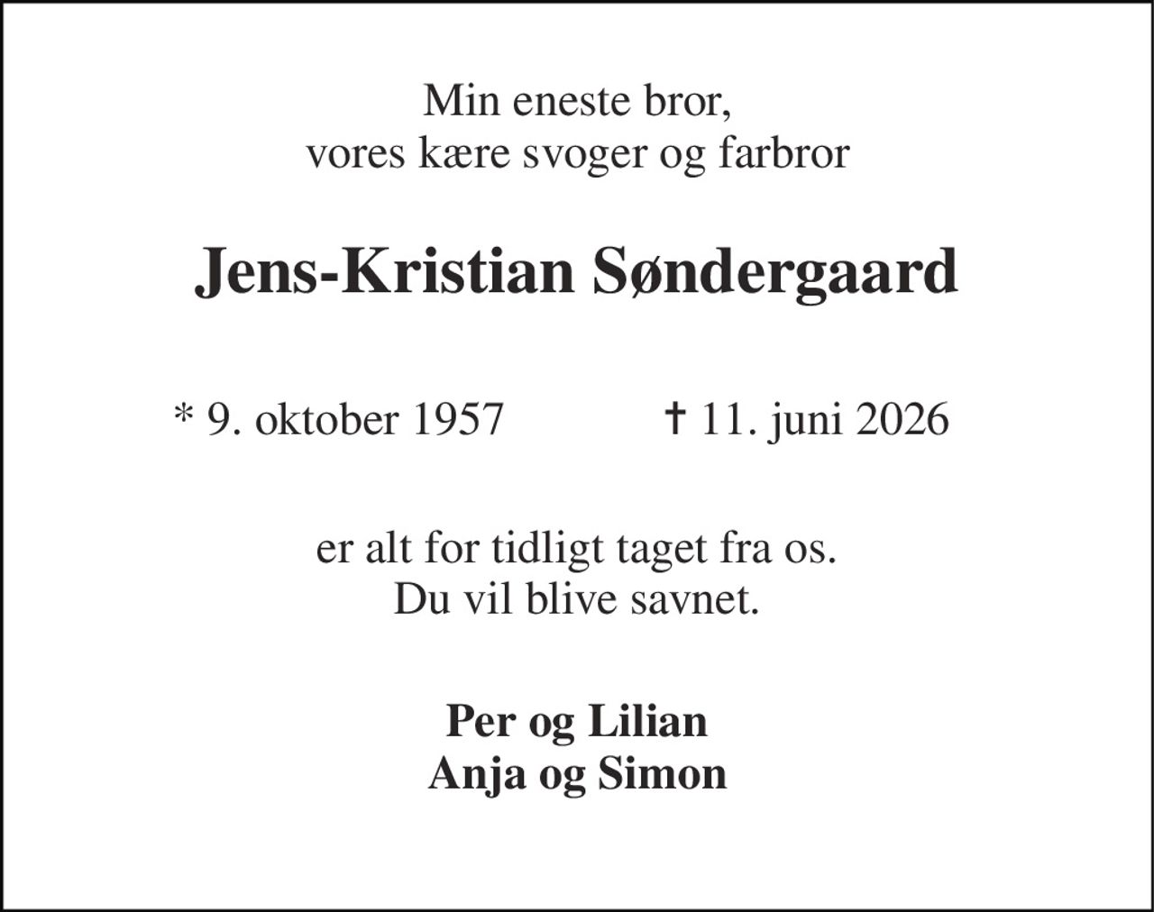 Min eneste bror, vores kære svoger og farbror 
Jens-Kristian Søndergaard 
* 9. oktober 1957 
✝ 11. juni 2026 
er alt for tidligt taget fra os. Du vil blive savnet. 
Per og Lilian Anja og Simon