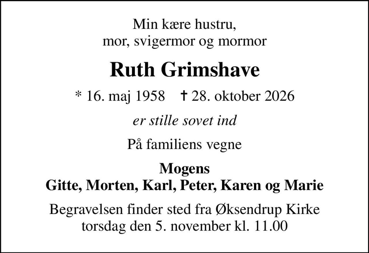 Min kære hustru, mor, svigermor og mormor
Ruth Grimshave
* 16. maj 1958    ✝ 28. oktober 2026
er stille sovet ind
På familiens vegne
Mogens Gitte, Morten, Karl, Peter, Karen og Marie
Begravelsen finder sted fra Øksendrup Kirke  torsdag den 5. november kl. 11.00