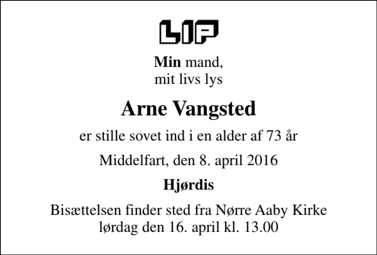 <p><em>Min</em> mand, mit livs lys<br />Arne Vangsted<br />er stille sovet ind i en alder af 73 år<br />Middelfart, den 8. april 2016<br />Hjørdis<br />Bisættelsen finder sted fra Nørre Aaby Kirke lørdag den 16. april kl. 13.00</p>