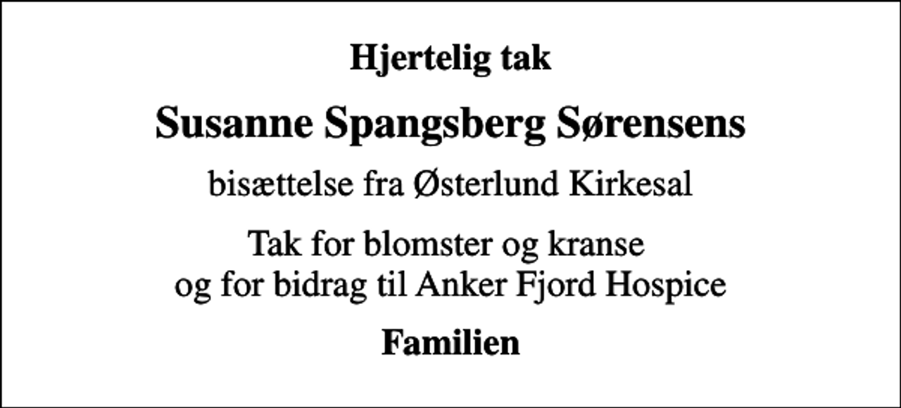 <p>Hjertelig tak<br />Susanne Spangsberg Sørensens<br />bisættelse fra Østerlund Kirkesal<br />Tak for blomster og kranse og for bidrag til Anker Fjord Hospice<br />Familien</p>
