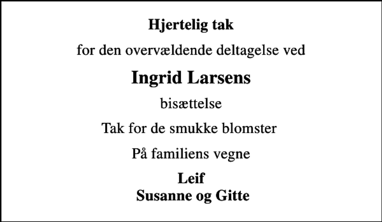<p>Hjertelig tak<br />for den overvældende deltagelse ved<br />Ingrid Larsens<br />bisættelse<br />Tak for de smukke blomster<br />På familiens vegne<br />Leif Susanne og Gitte</p>