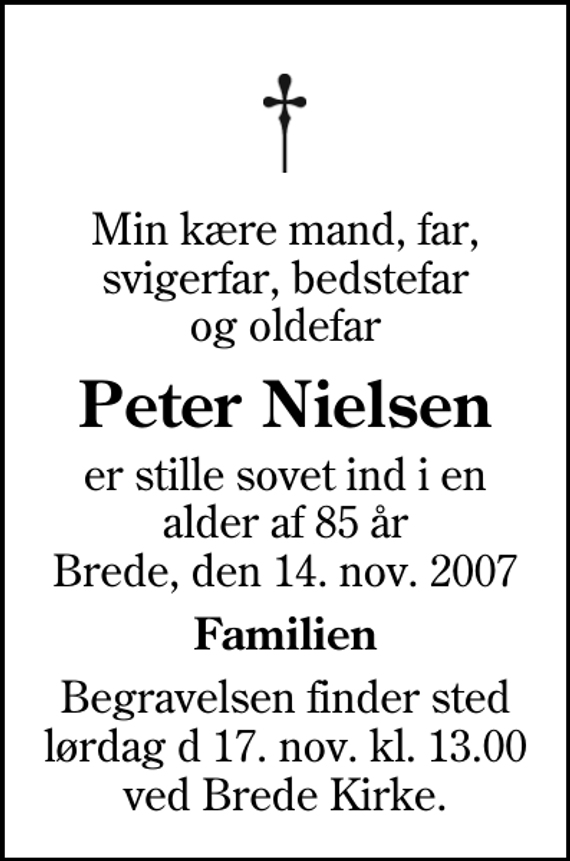 <p>Min kære mand, far, svigerfar, bedstefar og oldefar<br />Peter Nielsen<br />er stille sovet ind i en alder af 85 år Brede, den 14. nov. 2007<br />Familien<br />Begravelsen finder sted lørdag d 17. nov. kl. 13.00 ved Brede Kirke.</p>