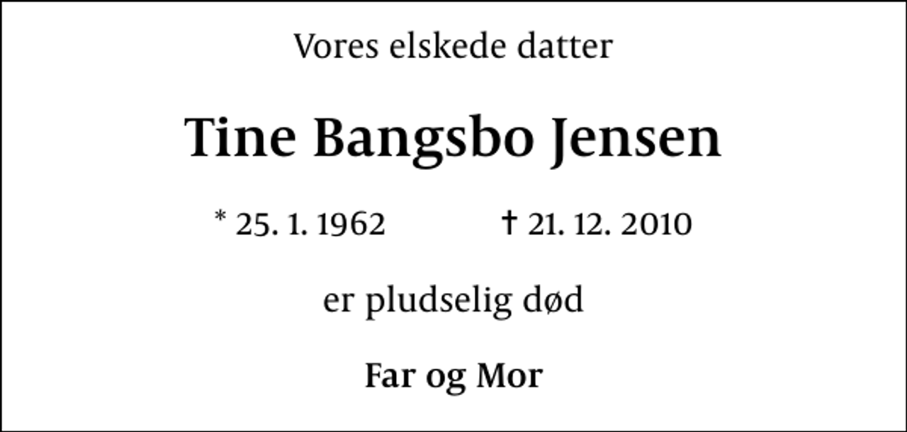 <p>Vores elskede datter<br />Tine Bangsbo Jensen<br />* 25. 1. 1962 ✝ 21. 12. 2010<br />er pludselig død<br />Far og Mor</p>