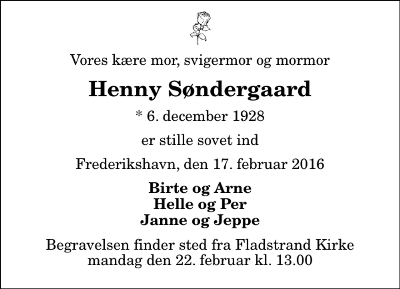 <p>Vores kære mor, svigermor og mormor<br />Henny Søndergaard<br />* 6. december 1928<br />er stille sovet ind<br />Frederikshavn, den 17. februar 2016<br />Birte og Arne Helle og Per Janne og Jeppe<br />Begravelsen finder sted fra Fladstrand Kirke mandag den 22. februar kl. 13.00</p>