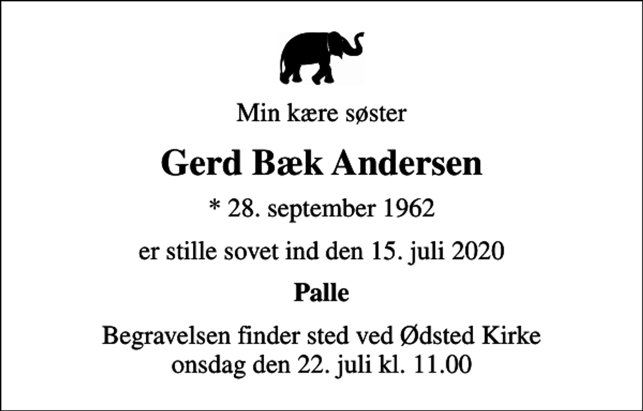 <p>Min kære søster<br />Gerd Bæk Andersen<br />* 28. september 1962<br />er stille sovet ind den 15. juli 2020<br />Palle<br />Begravelsen finder sted ved Ødsted Kirke onsdag den 22. juli kl. 11.00</p>