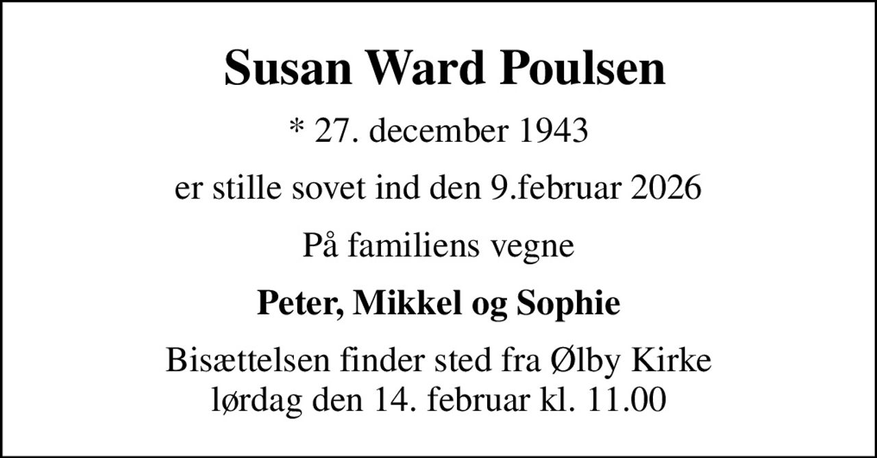 Susan Ward Poulsen
* 27. december 1943
er stille sovet ind den 9.februar 2026
På familiens vegne
Peter, Mikkel og Sophie
Bisættelsen finder sted fra Ølby Kirke  lørdag den 14. februar kl. 11.00