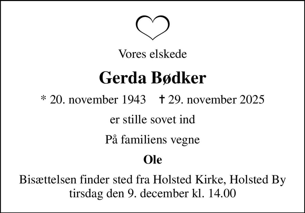 Vores elskede
Gerda Bødker
* 20. november 1943    ✝ 29. november 2025
er stille sovet ind
På familiens vegne
Ole
Bisættelsen finder sted fra Holsted Kirke, Holsted By  tirsdag den 9. december kl. 14.00