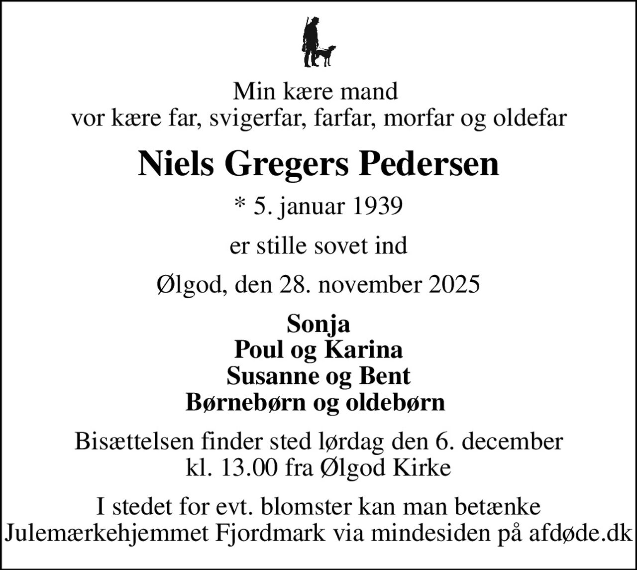 Min kære mand  vor kære far, svigerfar, farfar, morfar og oldefar
Niels Gregers Pedersen
* 5. januar 1939
er stille sovet ind
Ølgod, den 28. november 2025
Sonja Poul og Karina Susanne og Bent Børnebørn og oldebørn 
Bisættelsen finder sted lørdag den 6. december kl. 13.00 fra Ølgod Kirke
I stedet for evt. blomster kan man betænke
					Julemærkehjemmet Fjordmark via mindesiden på afdøde.dk