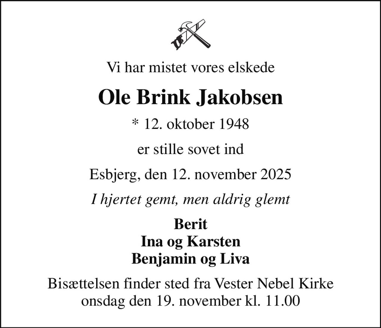 Vi har mistet vores elskede
Ole Brink Jakobsen
* 12. oktober 1948
er stille sovet ind
Esbjerg, den 12. november 2025
I hjertet gemt, men aldrig glemt
Berit Ina og Karsten Benjamin og Liva
Bisættelsen finder sted fra Vester Nebel Kirke  onsdag den 19. november kl. 11.00