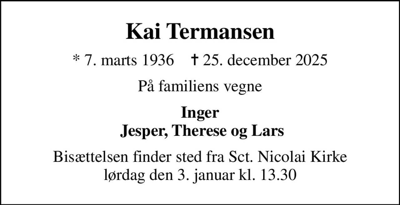 Kai Termansen
* 7. marts 1936    ✝ 25. december 2025
På familiens vegne
Inger  Jesper, Therese og Lars
Bisættelsen finder sted fra Sct. Nicolai Kirke  lørdag den 3. januar kl. 13.30
