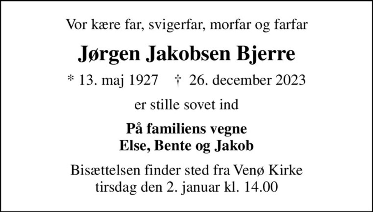 Vor kære far, svigerfar, morfar og farfar
Jørgen Jakobsen Bjerre
* 13. maj 1927    ✝ 26. december 2023
er stille sovet ind
På familiens vegne Else, Bente og Jakob
Bisættelsen finder sted fra Venø Kirke  tirsdag den 2. januar kl. 14.00
