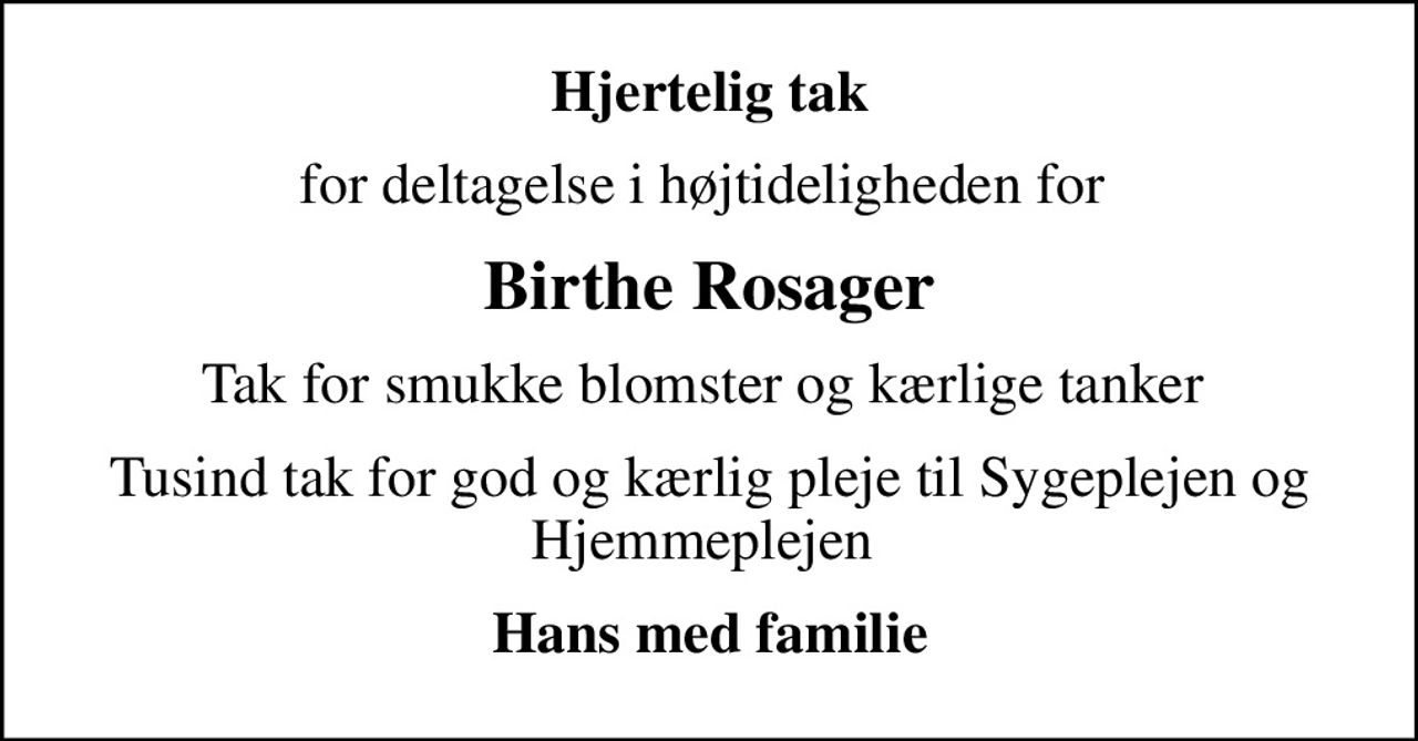 Hjertelig tak
for deltagelse i højtideligheden for 
Birthe Rosager
Tak for smukke blomster og kærlige tanker 
Tusind tak for god og kærlig pleje til Sygeplejen og Hjemmeplejen 
Hans med familie