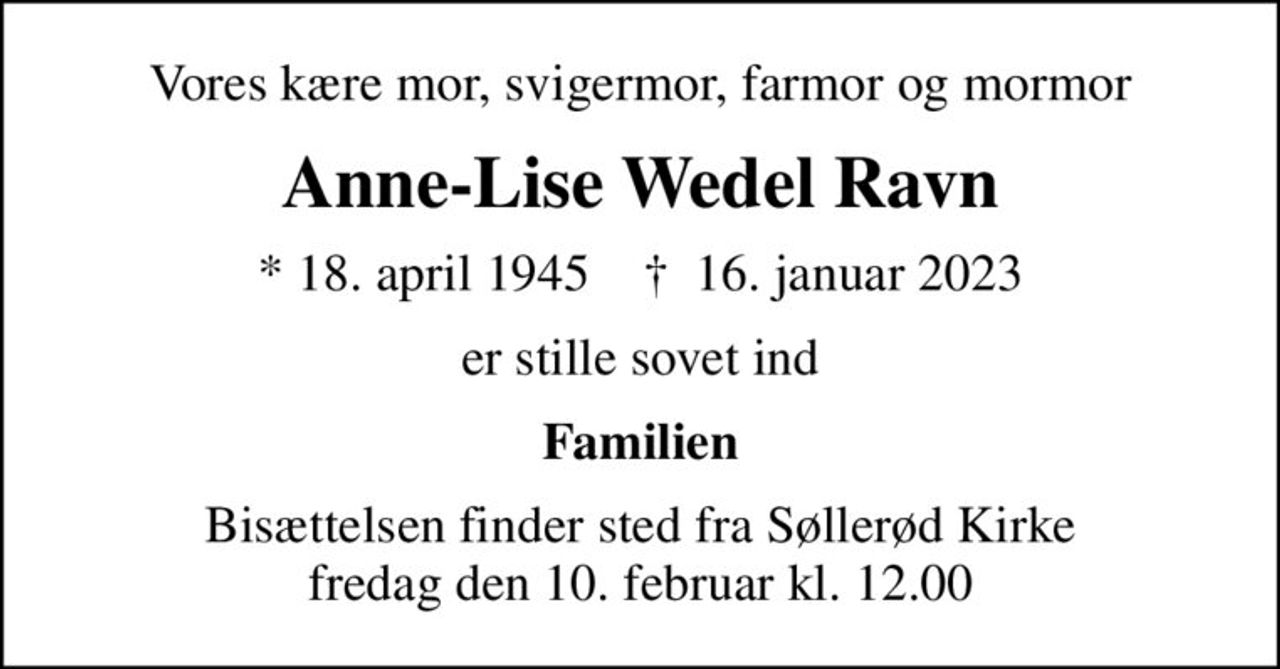 Vores kære mor, svigermor, farmor og mormor
Anne-Lise Wedel Ravn
* 18. april 1945    ✝ 16. januar 2023
er stille sovet ind
Familien
Bisættelsen finder sted fra Søllerød Kirke  fredag den 10. februar kl. 12.00