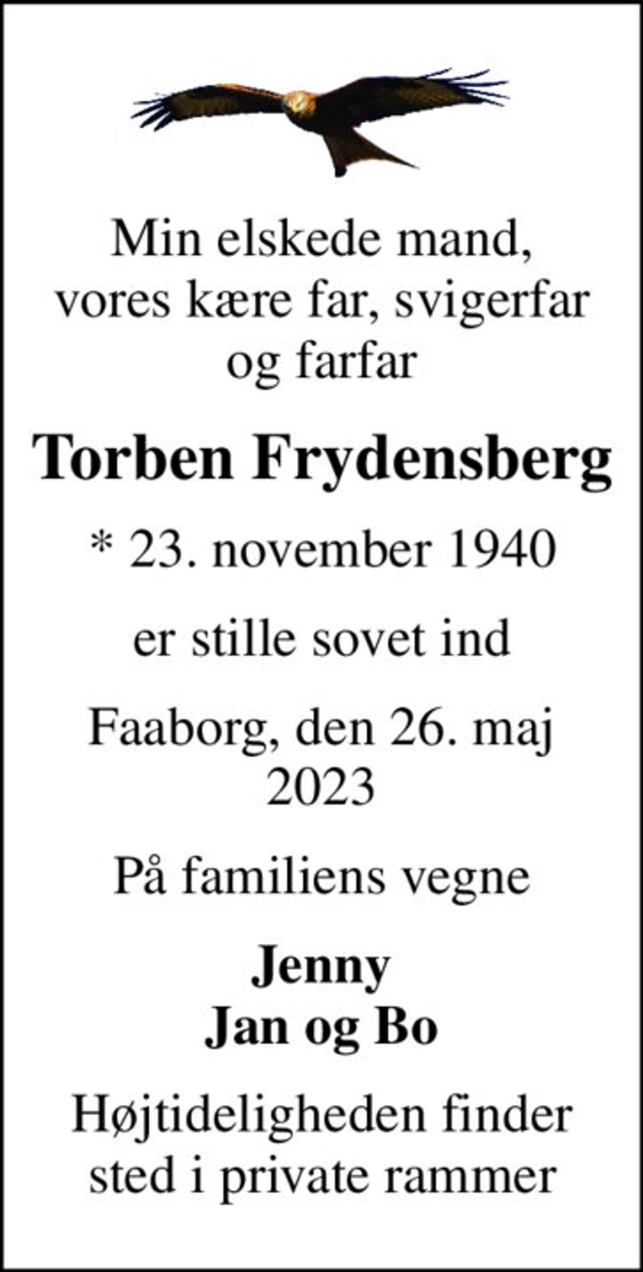 Min elskede mand, vores kære far, svigerfar og farfar
Torben Frydensberg
* 23. november 1940
er stille sovet ind
Faaborg, den 26. maj 2023
På familiens vegne
Jenny Jan og Bo
Højtideligheden finder sted i private rammer