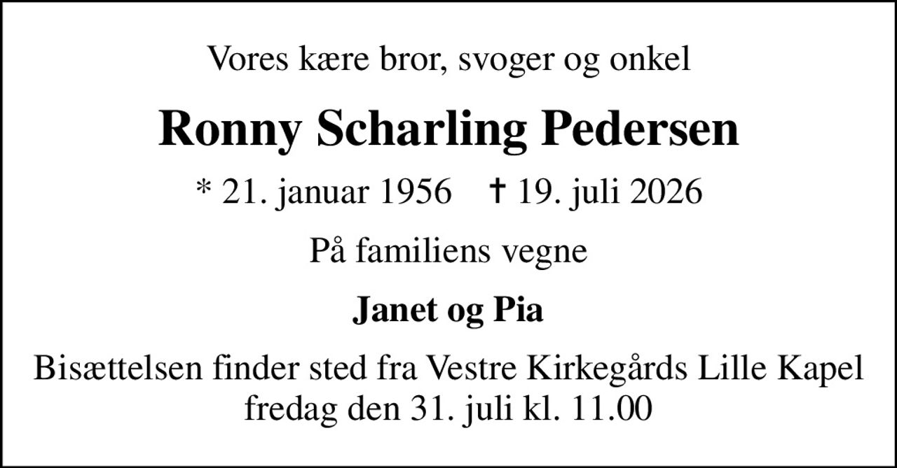 Vores kære bror, svoger og onkel
Ronny Scharling Pedersen
* 21. januar 1956    ✝ 19. juli 2026
På familiens vegne
Janet og Pia
Bisættelsen finder sted fra Vestre Kirkegårds Lille Kapel  fredag den 31. juli kl. 11.00