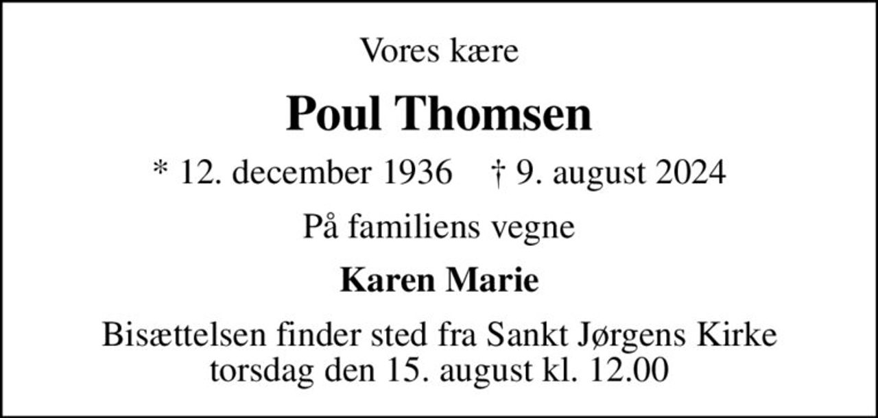 Vores kære
Poul Thomsen
* 12. december 1936    ✝ 9. august 2024
På familiens vegne
Karen Marie
Bisættelsen finder sted fra Sankt Jørgens Kirke  torsdag den 15. august kl. 12.00