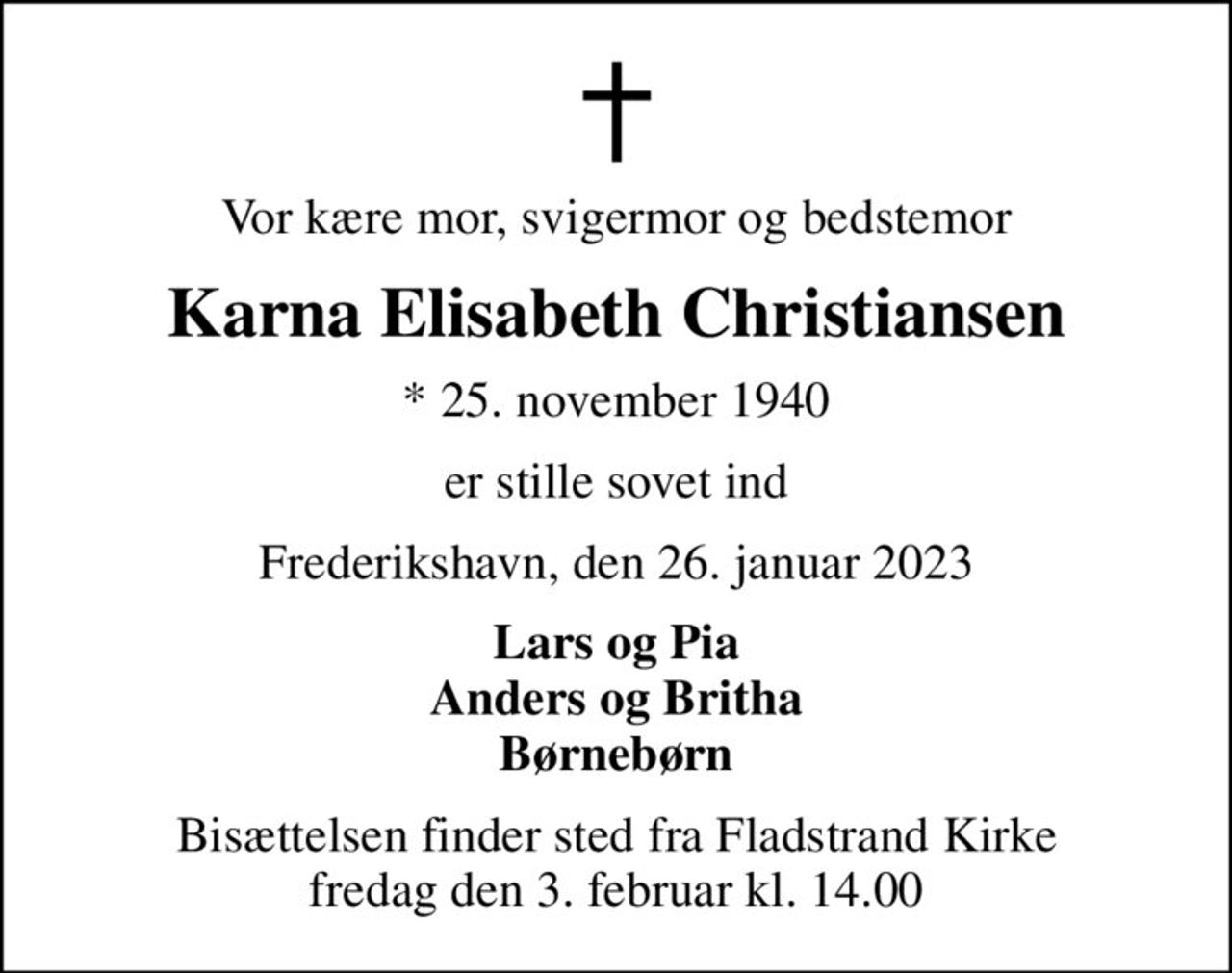 Vor kære mor, svigermor og bedstemor
Karna Elisabeth Christiansen
* 25. november 1940
er stille sovet ind
Frederikshavn, den 26. januar 2023
Lars og Pia Anders og Britha Børnebørn
Bisættelsen finder sted fra Fladstrand Kirke  fredag den 3. februar kl. 14.00