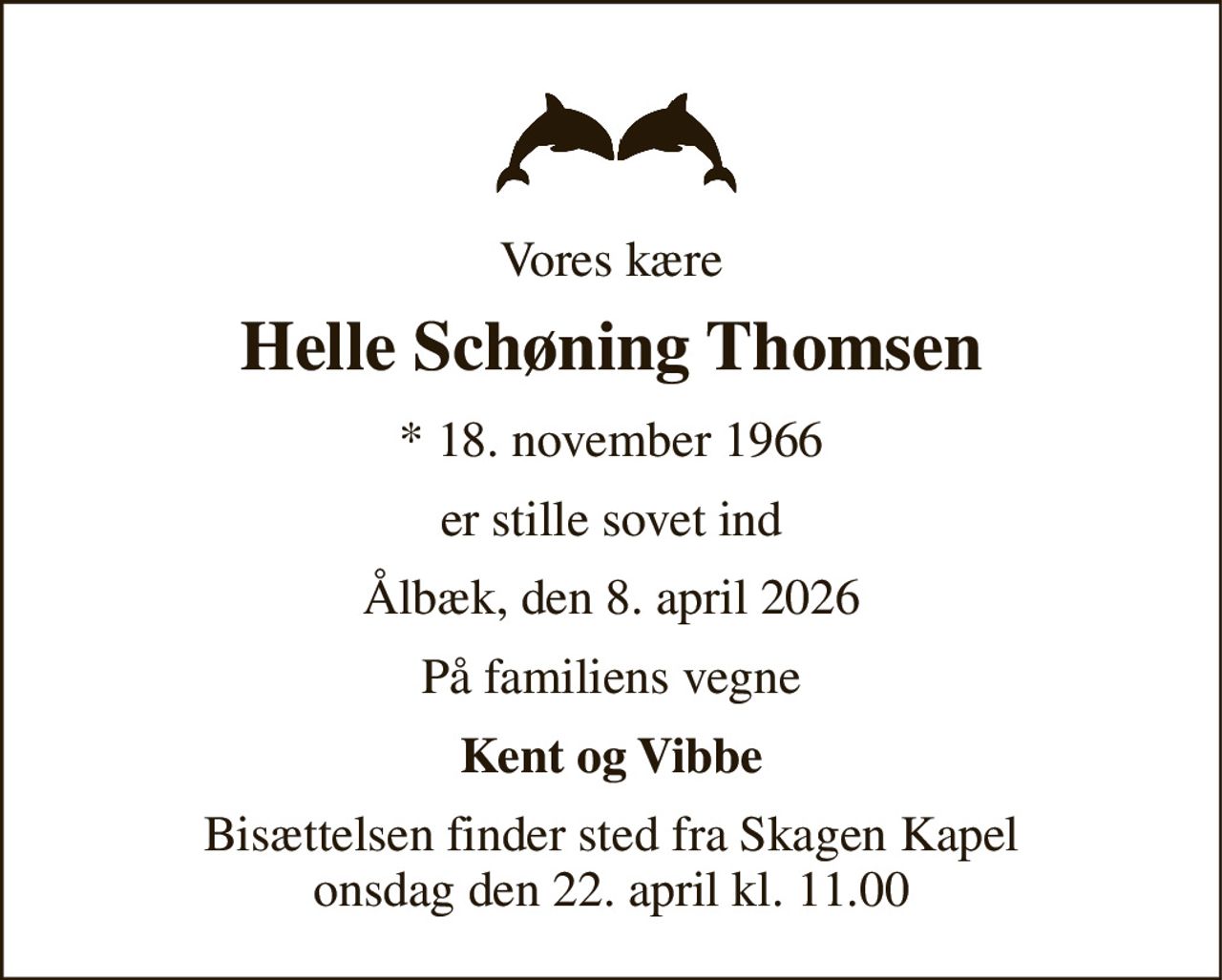 Vores kære 
Helle Schøning Thomsen 
*​ 18. november 1966 
er stille sovet ind 
Ålbæk, den 8. april 2026 
På familiens vegne 
Kent og Vibbe 
Bisættelsen​ finder sted fra Skagen Kapel​ onsdag den 22. april​ kl. 11.00