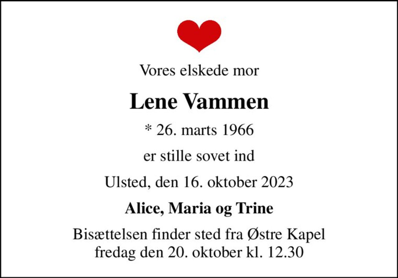 Vores elskede mor
Lene Vammen
* 26. marts 1966
er stille sovet ind
Ulsted, den 16. oktober 2023
Alice, Maria og Trine
Bisættelsen finder sted fra Østre Kapel  fredag den 20. oktober kl. 12.30