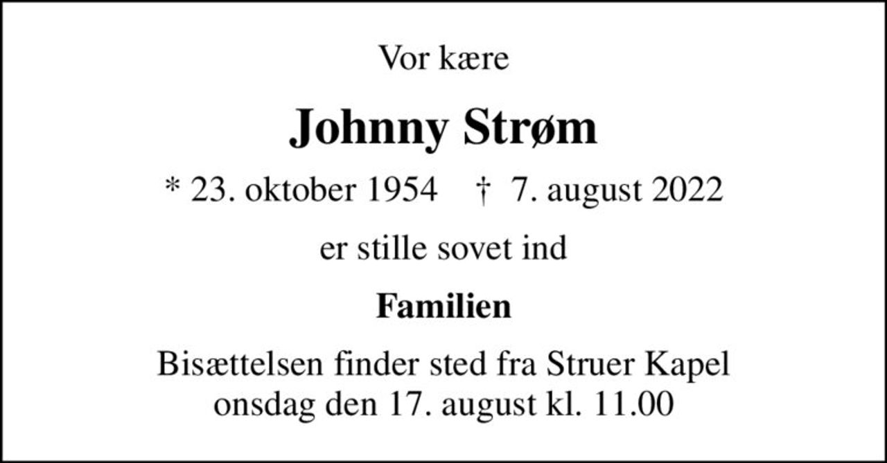 Vor kære
Johnny Strøm
* 23. oktober 1954    ✝ 7. august 2022
er stille sovet ind
Familien
Bisættelsen finder sted fra Struer Kapel  onsdag den 17. august kl. 11.00