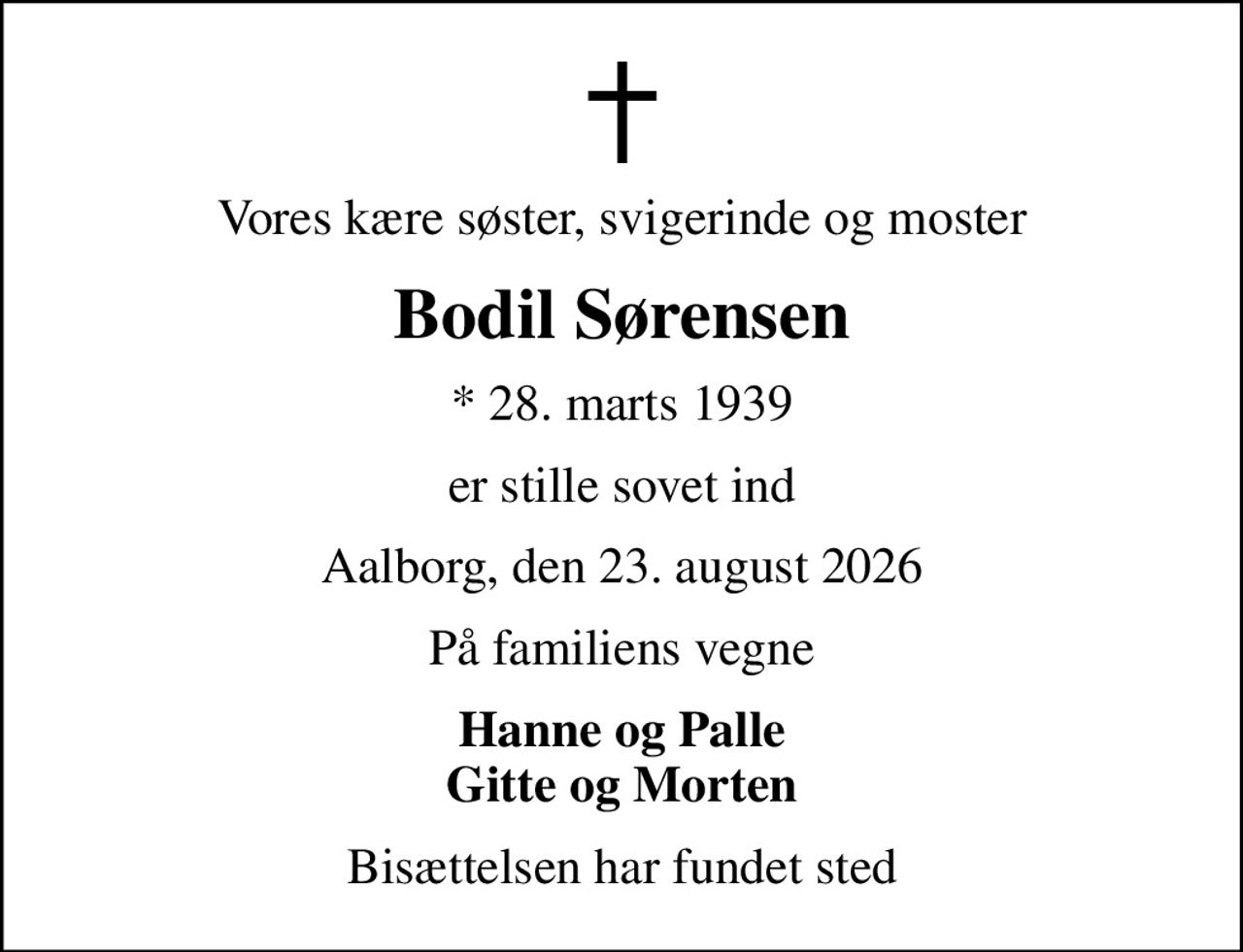 Vores kære søster, svigerinde og moster
Bodil Sørensen
* 28. marts 1939
er stille sovet ind
Aalborg, den 23. august 2026
På familiens vegne
Hanne og Palle Gitte og Morten
Bisættelsen har fundet sted
